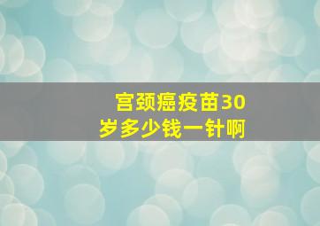 宫颈癌疫苗30岁多少钱一针啊