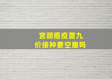 宫颈癌疫苗九价接种要空腹吗