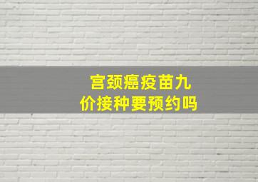 宫颈癌疫苗九价接种要预约吗