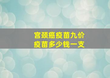 宫颈癌疫苗九价疫苗多少钱一支