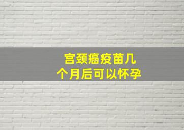 宫颈癌疫苗几个月后可以怀孕