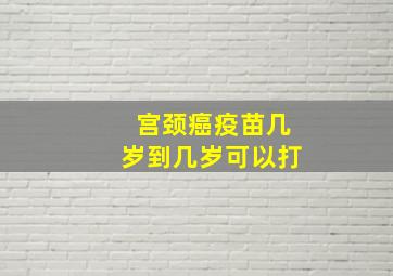 宫颈癌疫苗几岁到几岁可以打