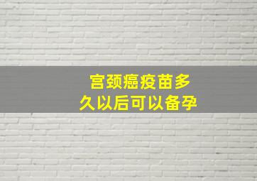 宫颈癌疫苗多久以后可以备孕