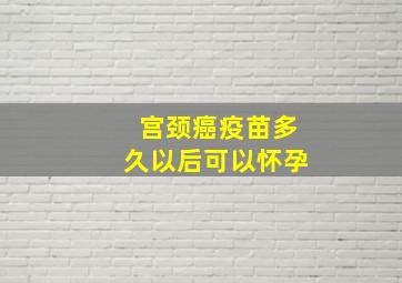 宫颈癌疫苗多久以后可以怀孕