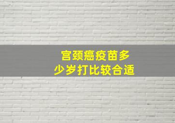 宫颈癌疫苗多少岁打比较合适