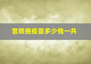 宫颈癌疫苗多少钱一共