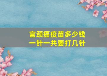 宫颈癌疫苗多少钱一针一共要打几针