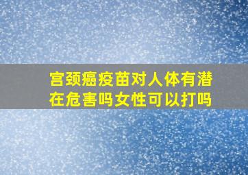 宫颈癌疫苗对人体有潜在危害吗女性可以打吗