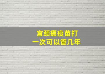 宫颈癌疫苗打一次可以管几年