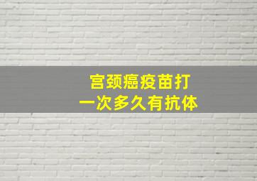 宫颈癌疫苗打一次多久有抗体