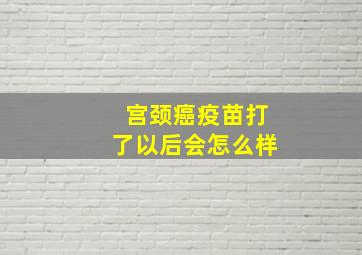 宫颈癌疫苗打了以后会怎么样