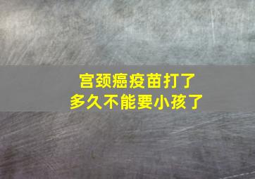 宫颈癌疫苗打了多久不能要小孩了