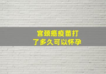 宫颈癌疫苗打了多久可以怀孕