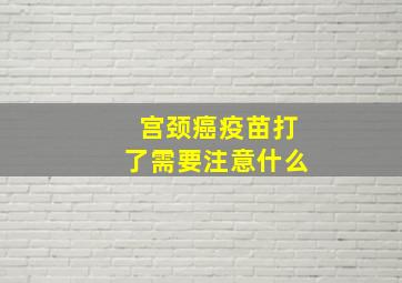 宫颈癌疫苗打了需要注意什么