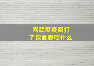 宫颈癌疫苗打了饮食忌吃什么