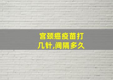 宫颈癌疫苗打几针,间隔多久