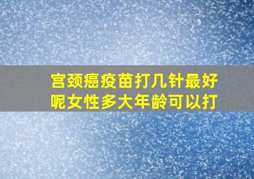 宫颈癌疫苗打几针最好呢女性多大年龄可以打