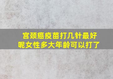 宫颈癌疫苗打几针最好呢女性多大年龄可以打了