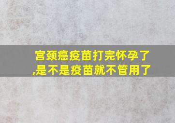 宫颈癌疫苗打完怀孕了,是不是疫苗就不管用了