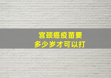 宫颈癌疫苗要多少岁才可以打