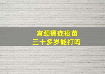 宫颈癌症疫苗三十多岁能打吗