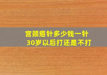 宫颈癌针多少钱一针30岁以后打还是不打