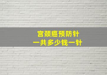 宫颈癌预防针一共多少钱一针