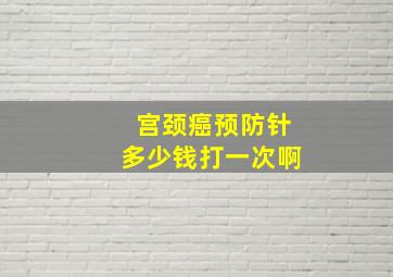 宫颈癌预防针多少钱打一次啊