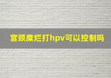 宫颈糜烂打hpv可以控制吗