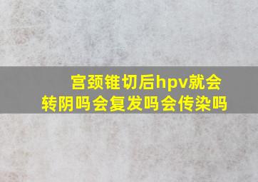 宫颈锥切后hpv就会转阴吗会复发吗会传染吗