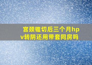 宫颈锥切后三个月hpv转阴还用带套同房吗