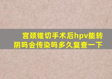 宫颈锥切手术后hpv能转阴吗会传染吗多久复查一下