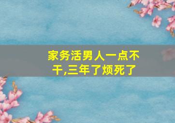 家务活男人一点不干,三年了烦死了