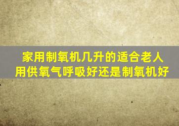 家用制氧机几升的适合老人用供氧气呼吸好还是制氧机好