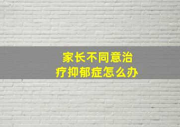 家长不同意治疗抑郁症怎么办