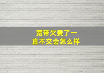 宽带欠费了一直不交会怎么样