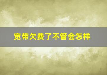 宽带欠费了不管会怎样