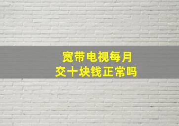 宽带电视每月交十块钱正常吗