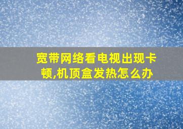 宽带网络看电视出现卡顿,机顶盒发热怎么办