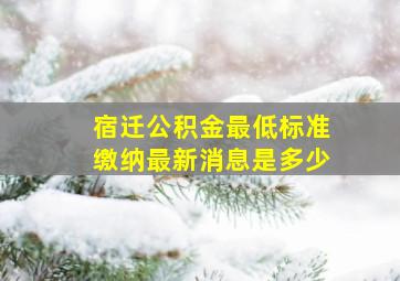 宿迁公积金最低标准缴纳最新消息是多少