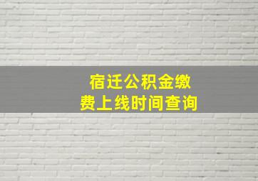 宿迁公积金缴费上线时间查询