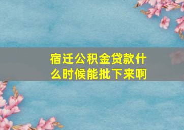 宿迁公积金贷款什么时候能批下来啊