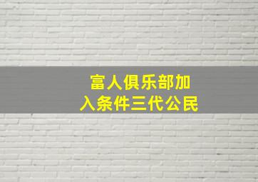 富人俱乐部加入条件三代公民