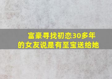 富豪寻找初恋30多年的女友说是有至宝送给她