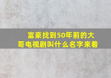 富豪找到50年前的大哥电视剧叫什么名字来着