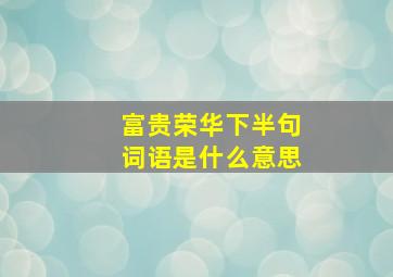 富贵荣华下半句词语是什么意思