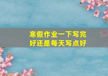 寒假作业一下写完好还是每天写点好