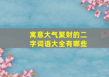 寓意大气聚财的二字词语大全有哪些