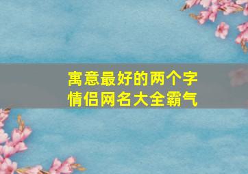 寓意最好的两个字情侣网名大全霸气