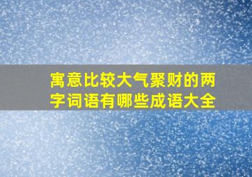 寓意比较大气聚财的两字词语有哪些成语大全